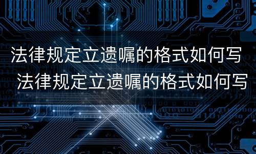 法律规定立遗嘱的格式如何写 法律规定立遗嘱的格式如何写有效