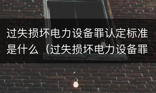 过失损坏电力设备罪认定标准是什么（过失损坏电力设备罪的构成要件）