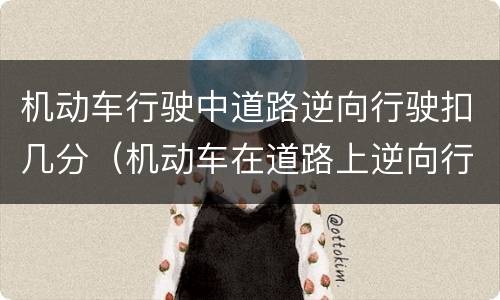 机动车行驶中道路逆向行驶扣几分（机动车在道路上逆向行驶扣几分）