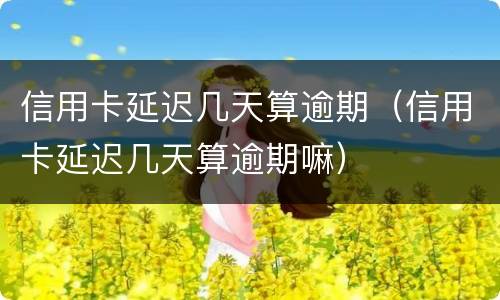 信用卡延迟几天算逾期（信用卡延迟几天算逾期嘛）