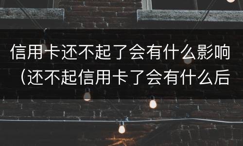 信用卡还不起了会有什么影响（还不起信用卡了会有什么后果）