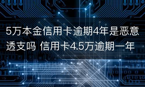 5万本金信用卡逾期4年是恶意透支吗 信用卡4.5万逾期一年多了