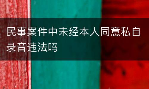 民事案件中未经本人同意私自录音违法吗