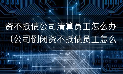 资不抵债公司清算员工怎么办（公司倒闭资不抵债员工怎么赔偿）