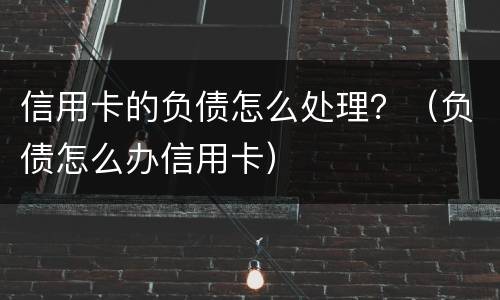信用卡的负债怎么处理？（负债怎么办信用卡）