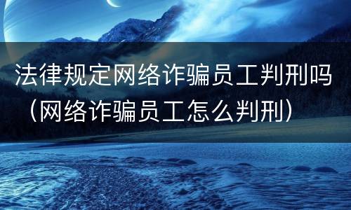法律规定网络诈骗员工判刑吗（网络诈骗员工怎么判刑）