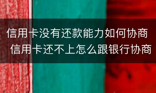 信用卡没有还款能力如何协商 信用卡还不上怎么跟银行协商
