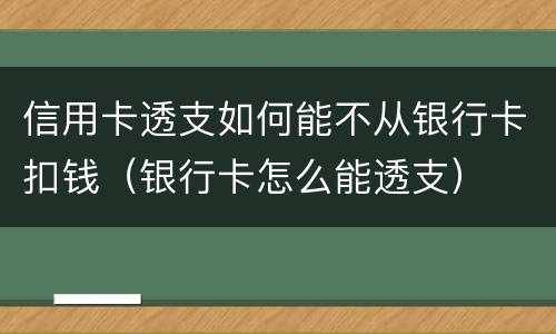 信用卡透支如何能不从银行卡扣钱（银行卡怎么能透支）