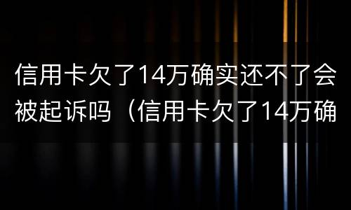 信用卡欠了14万确实还不了会被起诉吗（信用卡欠了14万确实还不了会被起诉吗）