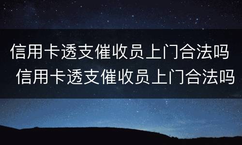 信用卡透支催收员上门合法吗 信用卡透支催收员上门合法吗知乎