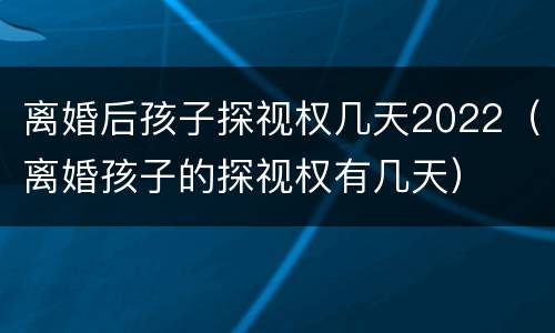 离婚后孩子探视权几天2022（离婚孩子的探视权有几天）
