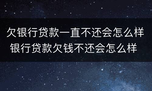 欠银行贷款一直不还会怎么样 银行贷款欠钱不还会怎么样