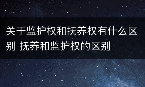 关于监护权和抚养权有什么区别 抚养和监护权的区别