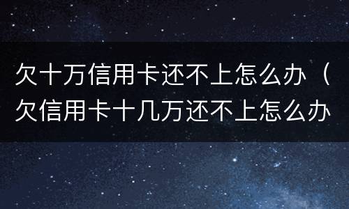欠十万信用卡还不上怎么办（欠信用卡十几万还不上怎么办）