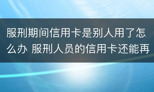 服刑期间信用卡是别人用了怎么办 服刑人员的信用卡还能再用吗