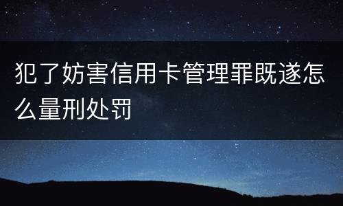 犯了妨害信用卡管理罪既遂怎么量刑处罚