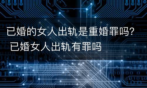 已婚的女人出轨是重婚罪吗？ 已婚女人出轨有罪吗