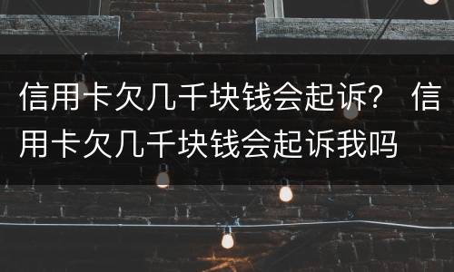 信用卡欠几千块钱会起诉？ 信用卡欠几千块钱会起诉我吗