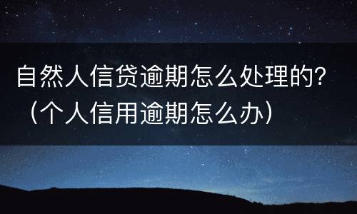 自然人信贷逾期怎么处理的？（个人信用逾期怎么办）