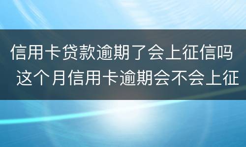 信用卡贷款逾期了会上征信吗 这个月信用卡逾期会不会上征信