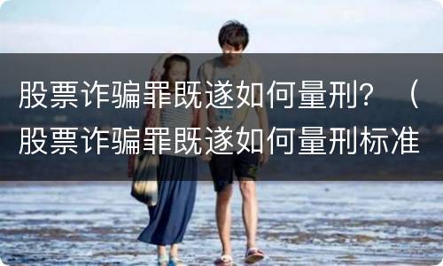 股票诈骗罪既遂如何量刑？（股票诈骗罪既遂如何量刑标准）