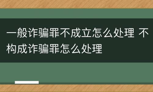 一般诈骗罪不成立怎么处理 不构成诈骗罪怎么处理