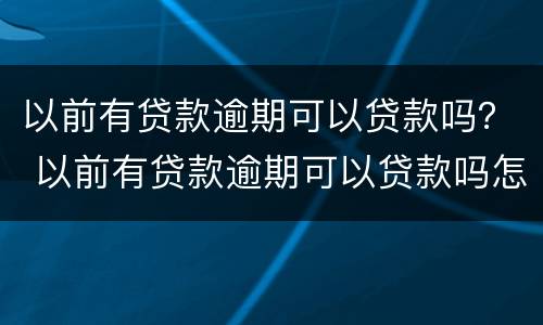 以前有贷款逾期可以贷款吗？ 以前有贷款逾期可以贷款吗怎么办