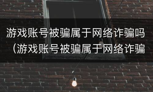 游戏账号被骗属于网络诈骗吗（游戏账号被骗属于网络诈骗吗知乎）