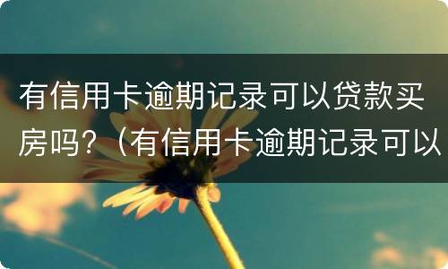 有信用卡逾期记录可以贷款买房吗?（有信用卡逾期记录可以贷款买房吗知乎）