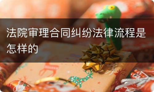 法院审理合同纠纷法律流程是怎样的