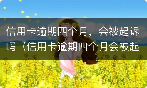 信用卡逾期四个月，会被起诉吗（信用卡逾期四个月会被起诉吗）
