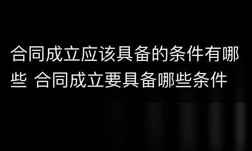 合同成立应该具备的条件有哪些 合同成立要具备哪些条件