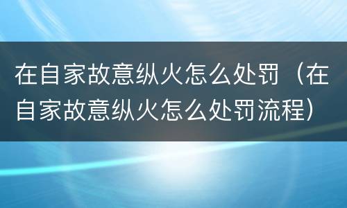 在自家故意纵火怎么处罚（在自家故意纵火怎么处罚流程）