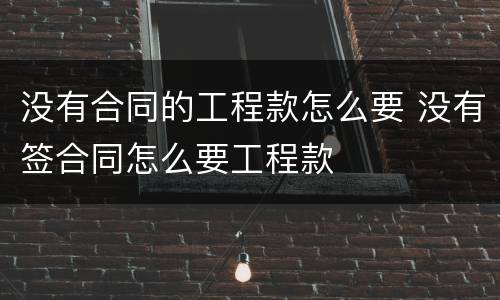 没有合同的工程款怎么要 没有签合同怎么要工程款