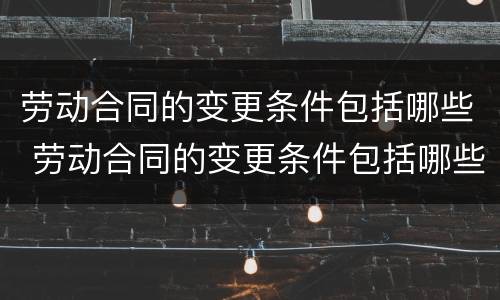 劳动合同的变更条件包括哪些 劳动合同的变更条件包括哪些内容