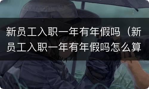 新员工入职一年有年假吗（新员工入职一年有年假吗怎么算）