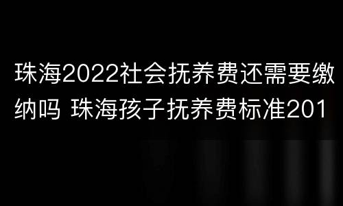 珠海2022社会抚养费还需要缴纳吗 珠海孩子抚养费标准2019
