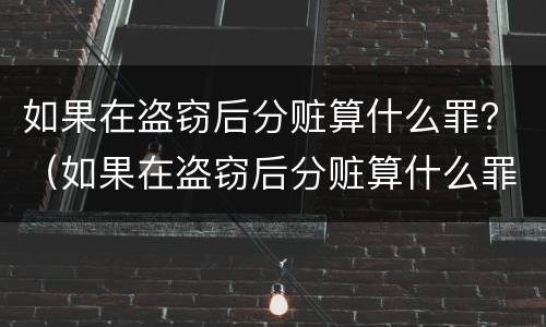 如果在盗窃后分赃算什么罪？（如果在盗窃后分赃算什么罪）