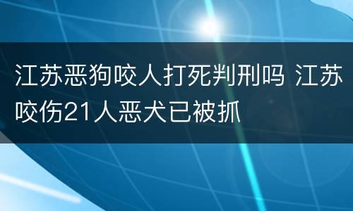 江苏恶狗咬人打死判刑吗 江苏咬伤21人恶犬已被抓