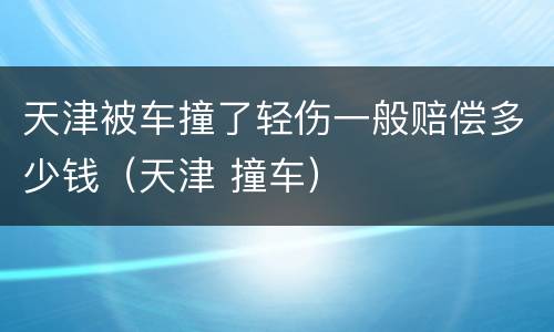 天津被车撞了轻伤一般赔偿多少钱（天津 撞车）