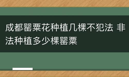 成都罂粟花种植几棵不犯法 非法种植多少棵罂粟