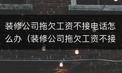 装修公司拖欠工资不接电话怎么办（装修公司拖欠工资不接电话怎么办理）