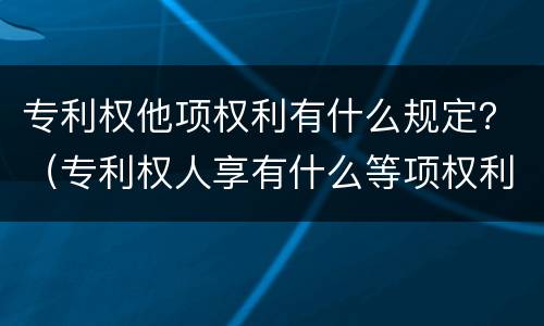 专利权他项权利有什么规定？（专利权人享有什么等项权利）