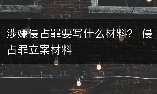 涉嫌侵占罪要写什么材料？ 侵占罪立案材料