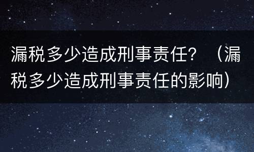 漏税多少造成刑事责任？（漏税多少造成刑事责任的影响）