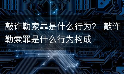 敲诈勒索罪是什么行为？ 敲诈勒索罪是什么行为构成
