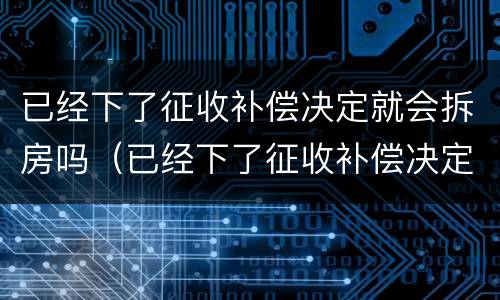 已经下了征收补偿决定就会拆房吗（已经下了征收补偿决定就会拆房吗为什么）