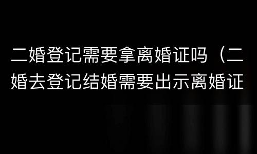 二婚登记需要拿离婚证吗（二婚去登记结婚需要出示离婚证么）