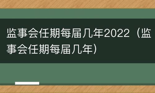 监事会任期每届几年2022（监事会任期每届几年）