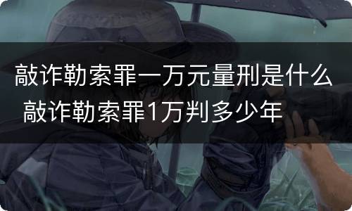 敲诈勒索罪一万元量刑是什么 敲诈勒索罪1万判多少年